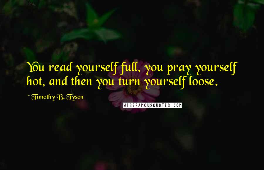 Timothy B. Tyson Quotes: You read yourself full, you pray yourself hot, and then you turn yourself loose.