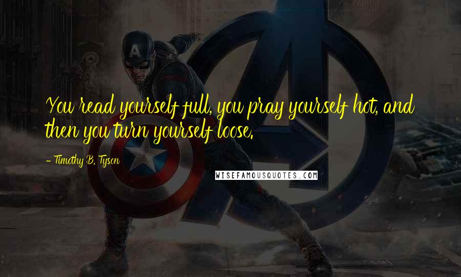 Timothy B. Tyson Quotes: You read yourself full, you pray yourself hot, and then you turn yourself loose.