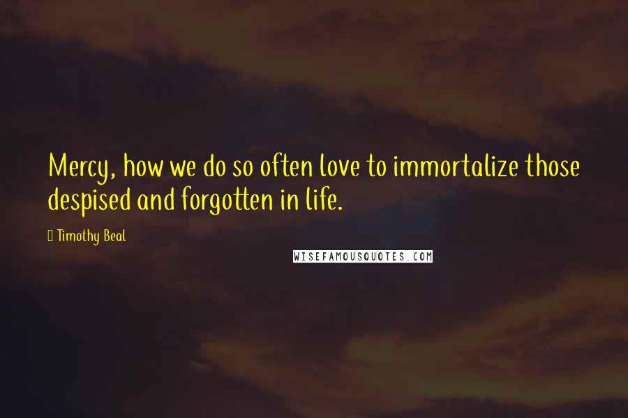 Timothy Beal Quotes: Mercy, how we do so often love to immortalize those despised and forgotten in life.