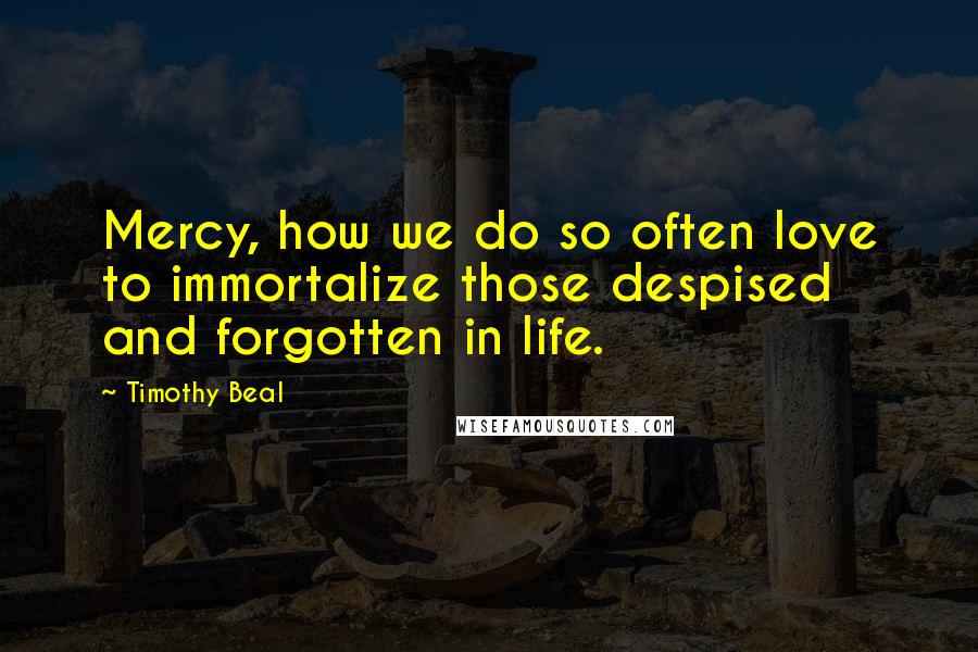 Timothy Beal Quotes: Mercy, how we do so often love to immortalize those despised and forgotten in life.