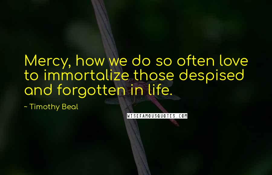 Timothy Beal Quotes: Mercy, how we do so often love to immortalize those despised and forgotten in life.