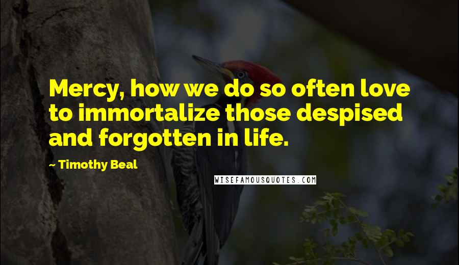 Timothy Beal Quotes: Mercy, how we do so often love to immortalize those despised and forgotten in life.