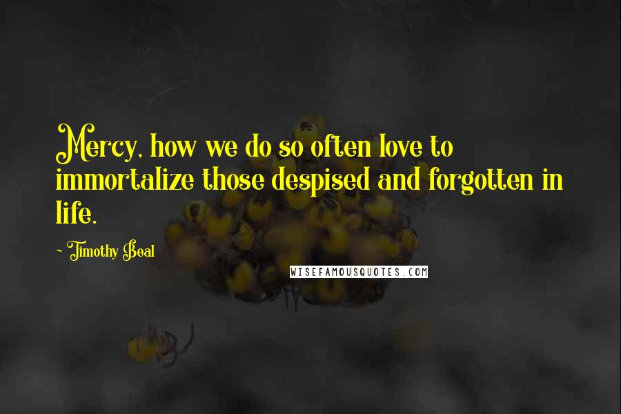 Timothy Beal Quotes: Mercy, how we do so often love to immortalize those despised and forgotten in life.