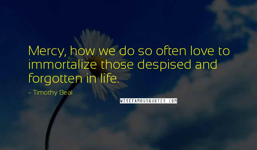 Timothy Beal Quotes: Mercy, how we do so often love to immortalize those despised and forgotten in life.