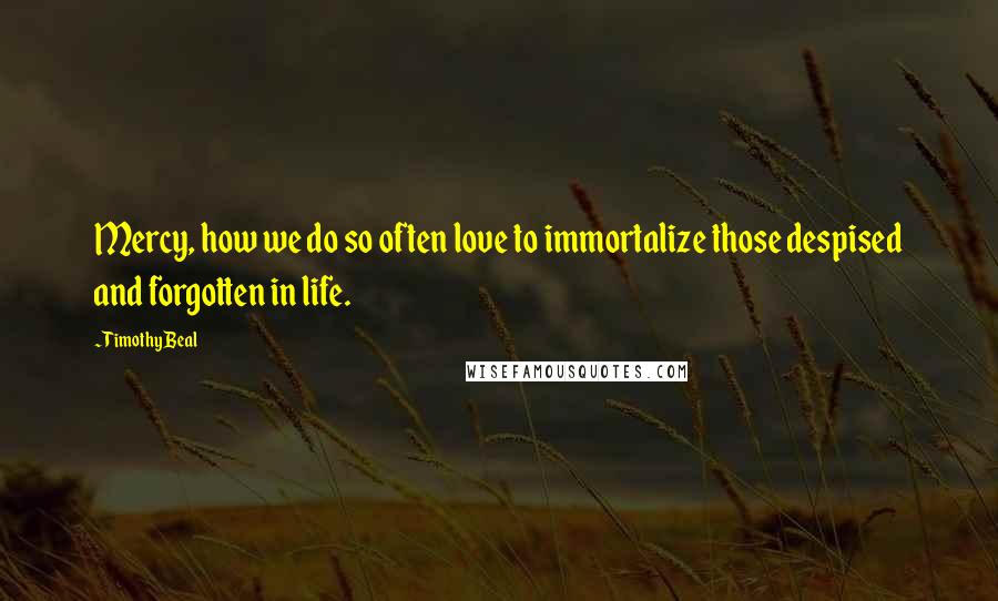 Timothy Beal Quotes: Mercy, how we do so often love to immortalize those despised and forgotten in life.