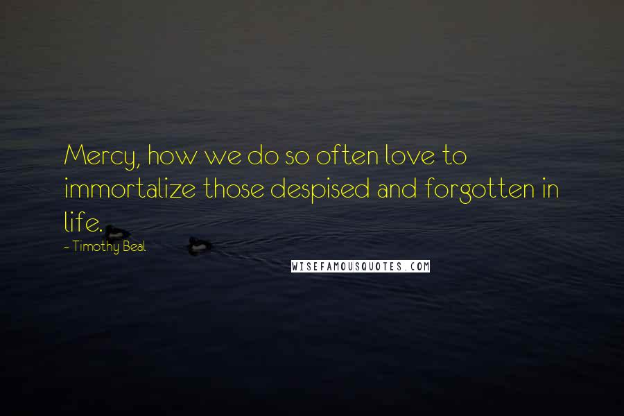 Timothy Beal Quotes: Mercy, how we do so often love to immortalize those despised and forgotten in life.