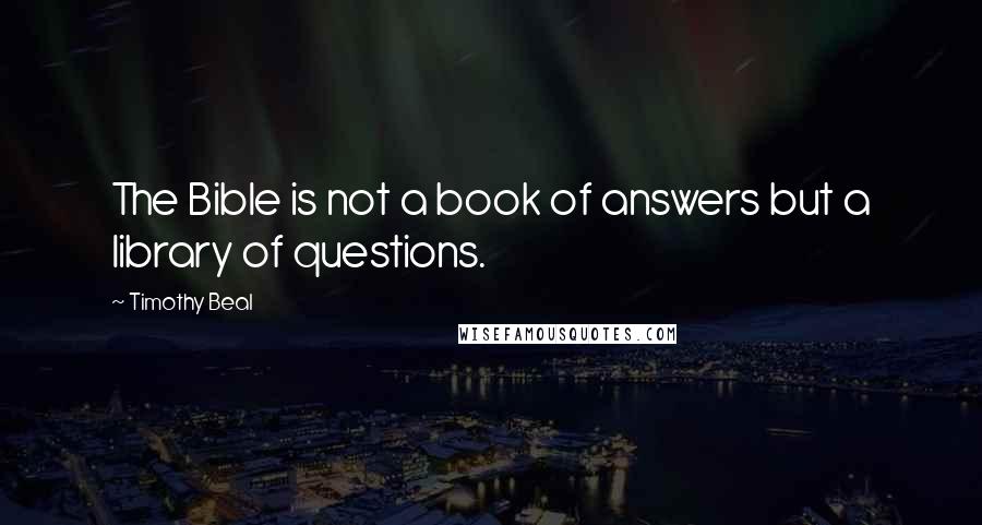 Timothy Beal Quotes: The Bible is not a book of answers but a library of questions.