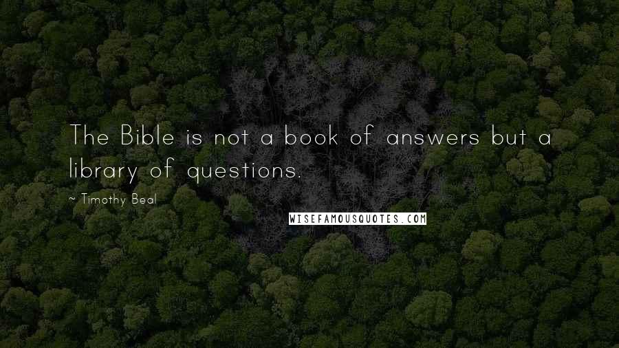 Timothy Beal Quotes: The Bible is not a book of answers but a library of questions.