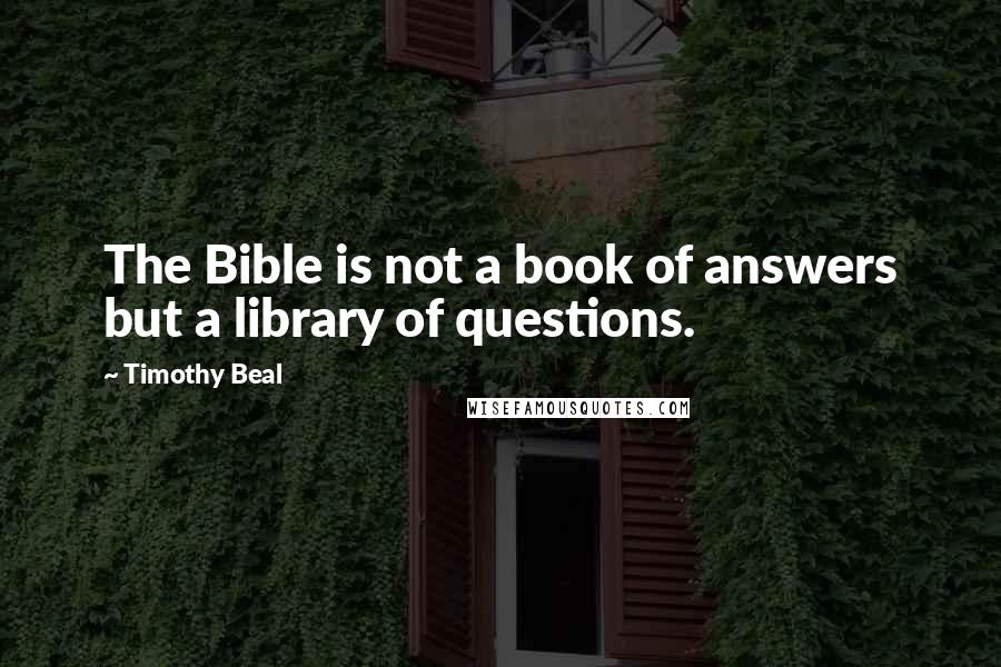 Timothy Beal Quotes: The Bible is not a book of answers but a library of questions.