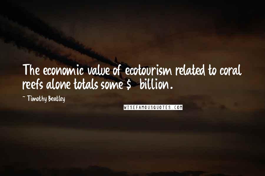 Timothy Beatley Quotes: The economic value of ecotourism related to coral reefs alone totals some $9 billion.