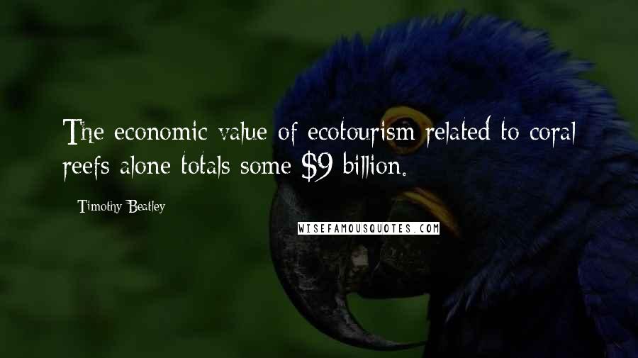 Timothy Beatley Quotes: The economic value of ecotourism related to coral reefs alone totals some $9 billion.