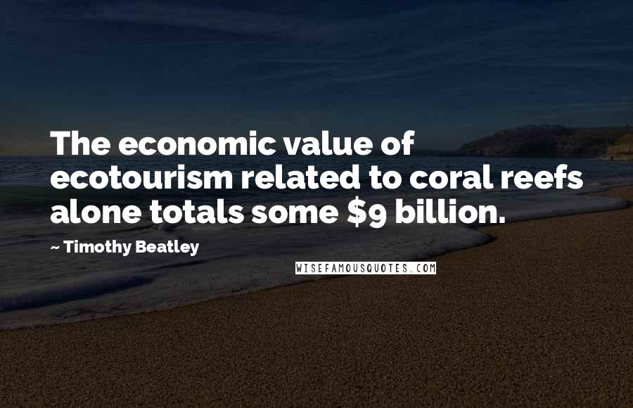Timothy Beatley Quotes: The economic value of ecotourism related to coral reefs alone totals some $9 billion.