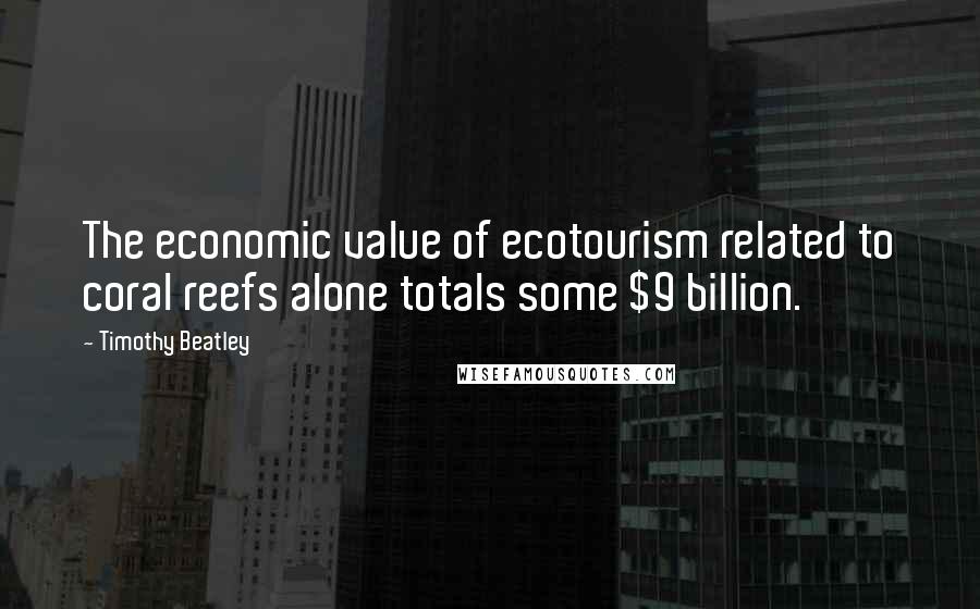 Timothy Beatley Quotes: The economic value of ecotourism related to coral reefs alone totals some $9 billion.