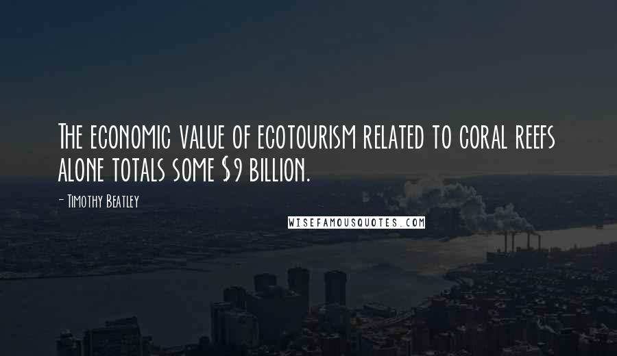 Timothy Beatley Quotes: The economic value of ecotourism related to coral reefs alone totals some $9 billion.