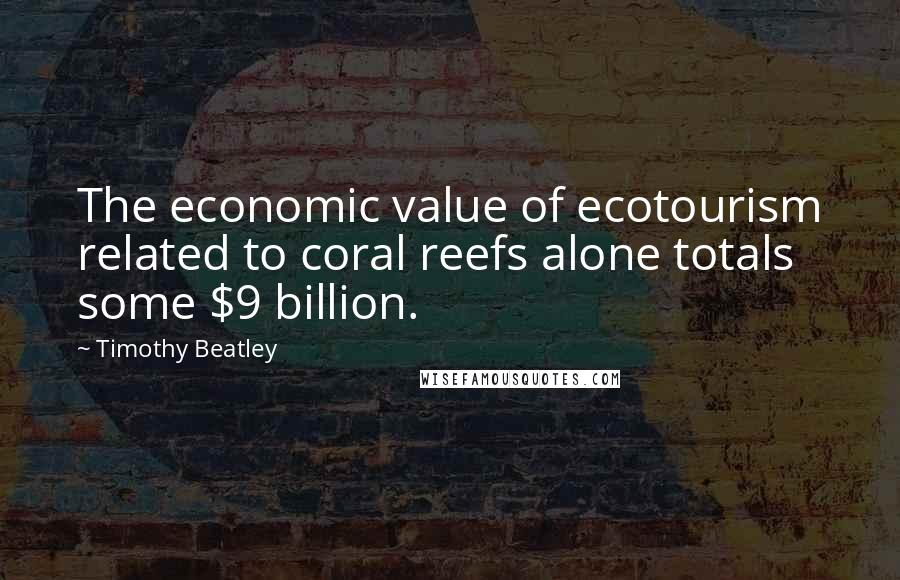 Timothy Beatley Quotes: The economic value of ecotourism related to coral reefs alone totals some $9 billion.