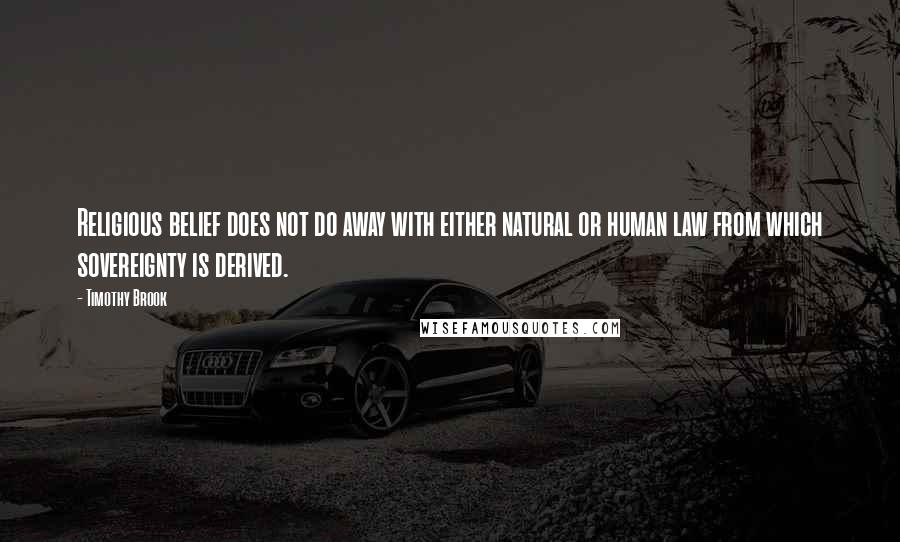 Timothy Brook Quotes: Religious belief does not do away with either natural or human law from which sovereignty is derived.