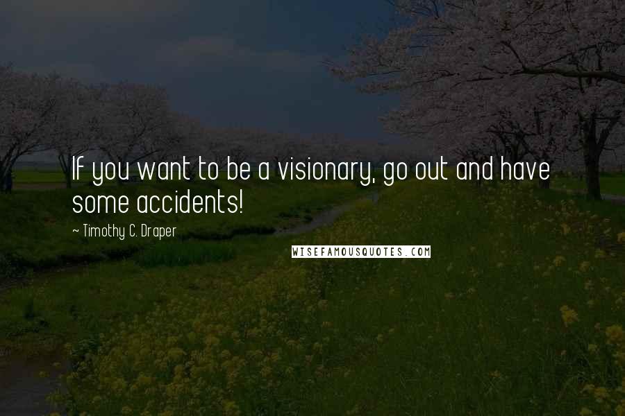 Timothy C. Draper Quotes: If you want to be a visionary, go out and have some accidents!