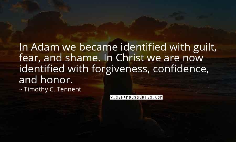 Timothy C. Tennent Quotes: In Adam we became identified with guilt, fear, and shame. In Christ we are now identified with forgiveness, confidence, and honor.