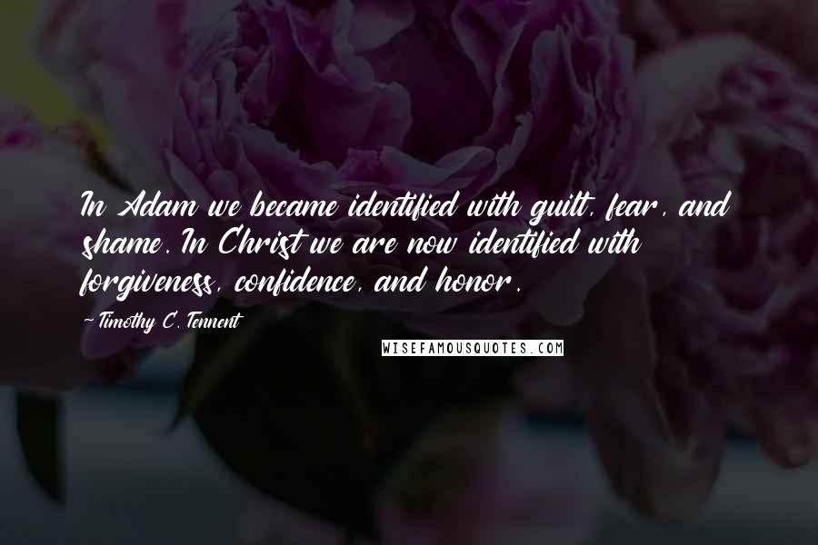 Timothy C. Tennent Quotes: In Adam we became identified with guilt, fear, and shame. In Christ we are now identified with forgiveness, confidence, and honor.