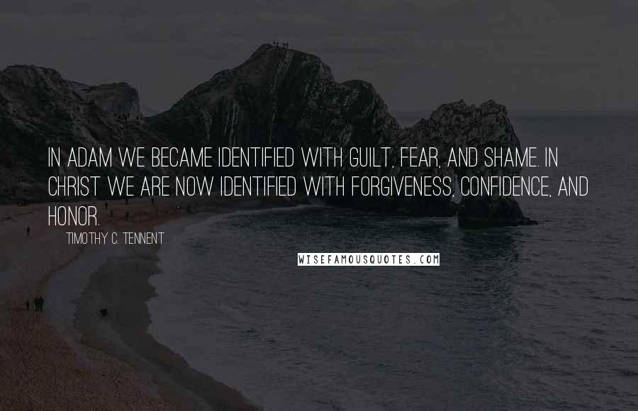 Timothy C. Tennent Quotes: In Adam we became identified with guilt, fear, and shame. In Christ we are now identified with forgiveness, confidence, and honor.
