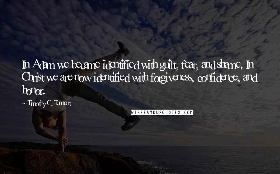 Timothy C. Tennent Quotes: In Adam we became identified with guilt, fear, and shame. In Christ we are now identified with forgiveness, confidence, and honor.