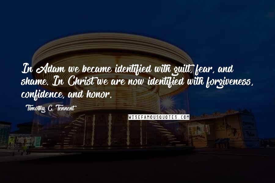 Timothy C. Tennent Quotes: In Adam we became identified with guilt, fear, and shame. In Christ we are now identified with forgiveness, confidence, and honor.