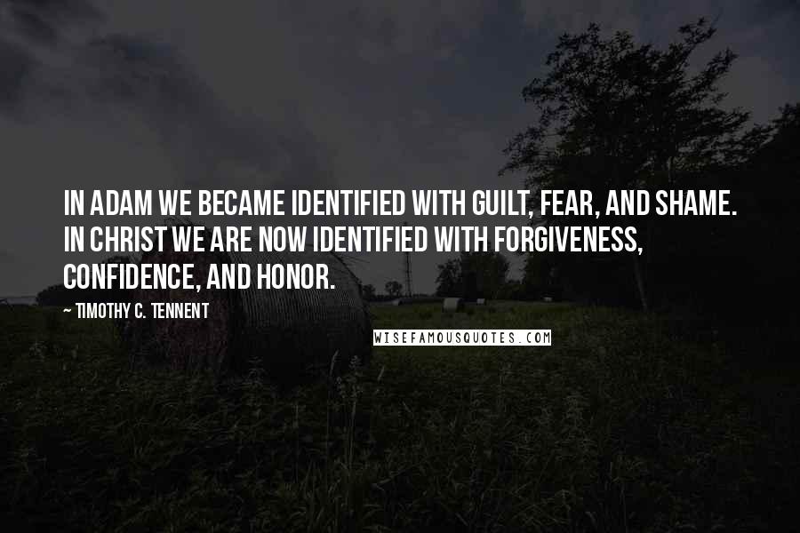 Timothy C. Tennent Quotes: In Adam we became identified with guilt, fear, and shame. In Christ we are now identified with forgiveness, confidence, and honor.