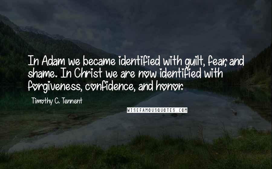 Timothy C. Tennent Quotes: In Adam we became identified with guilt, fear, and shame. In Christ we are now identified with forgiveness, confidence, and honor.