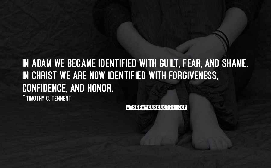 Timothy C. Tennent Quotes: In Adam we became identified with guilt, fear, and shame. In Christ we are now identified with forgiveness, confidence, and honor.