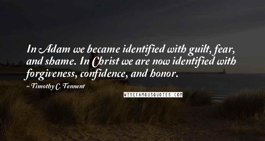 Timothy C. Tennent Quotes: In Adam we became identified with guilt, fear, and shame. In Christ we are now identified with forgiveness, confidence, and honor.