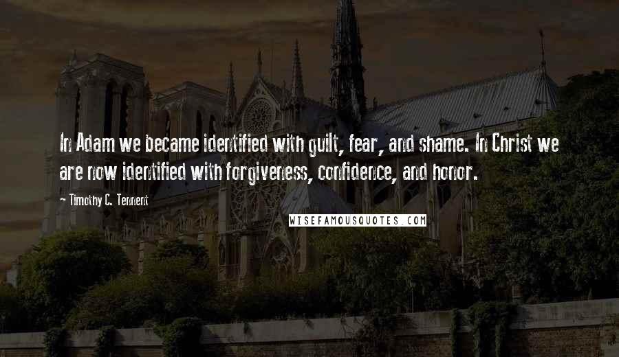 Timothy C. Tennent Quotes: In Adam we became identified with guilt, fear, and shame. In Christ we are now identified with forgiveness, confidence, and honor.