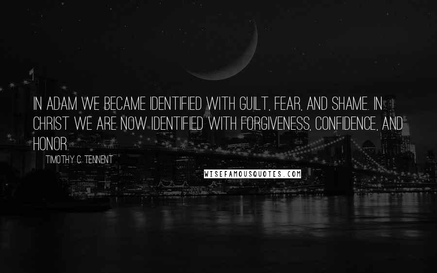 Timothy C. Tennent Quotes: In Adam we became identified with guilt, fear, and shame. In Christ we are now identified with forgiveness, confidence, and honor.