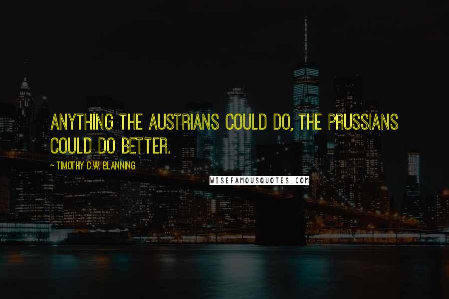 Timothy C.W. Blanning Quotes: Anything the Austrians could do, the Prussians could do better.