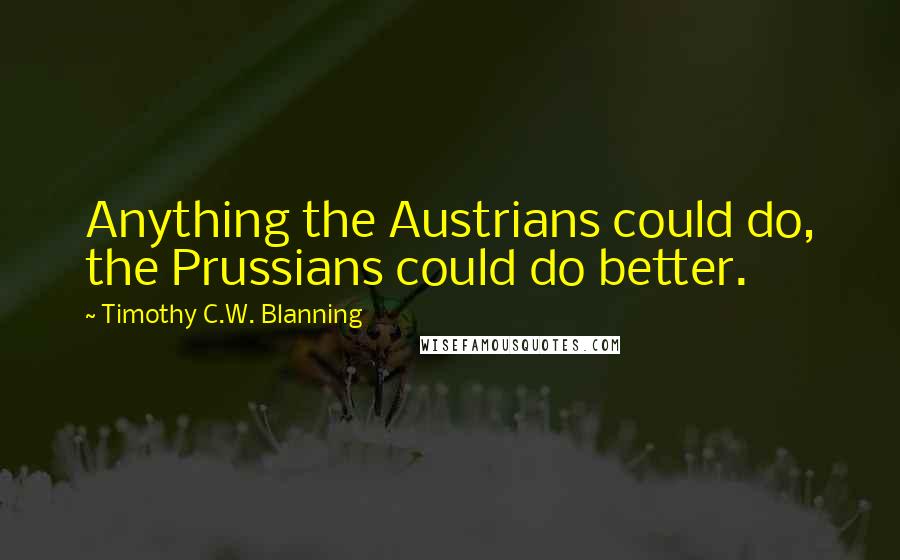 Timothy C.W. Blanning Quotes: Anything the Austrians could do, the Prussians could do better.