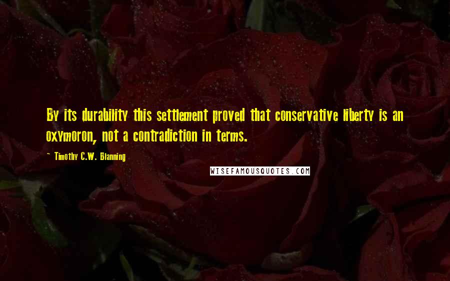 Timothy C.W. Blanning Quotes: By its durability this settlement proved that conservative liberty is an oxymoron, not a contradiction in terms.