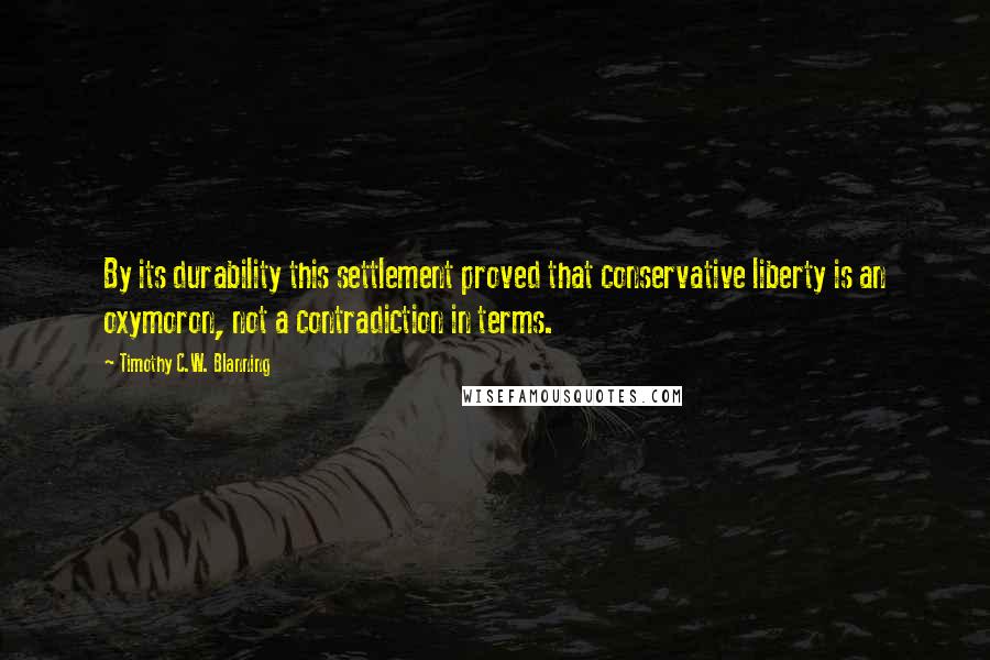 Timothy C.W. Blanning Quotes: By its durability this settlement proved that conservative liberty is an oxymoron, not a contradiction in terms.