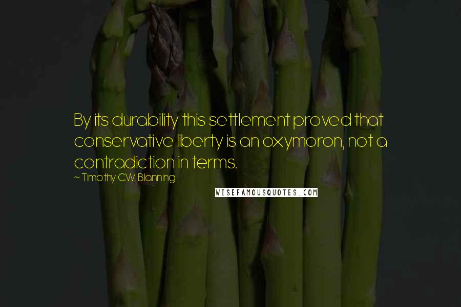 Timothy C.W. Blanning Quotes: By its durability this settlement proved that conservative liberty is an oxymoron, not a contradiction in terms.