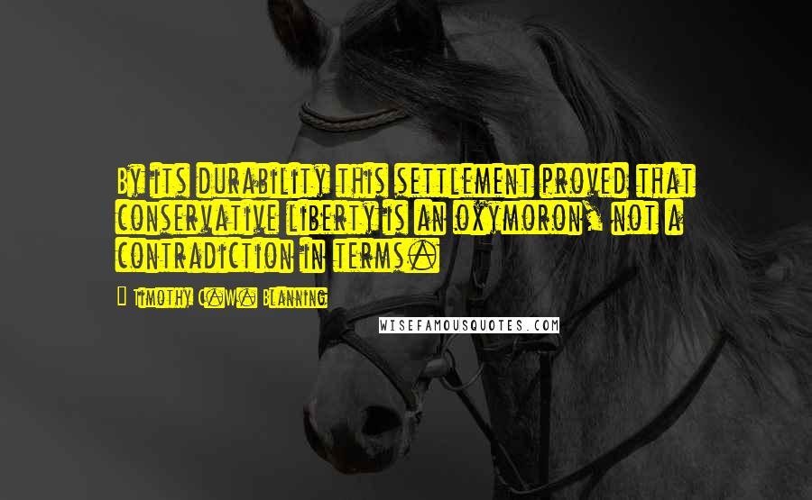 Timothy C.W. Blanning Quotes: By its durability this settlement proved that conservative liberty is an oxymoron, not a contradiction in terms.