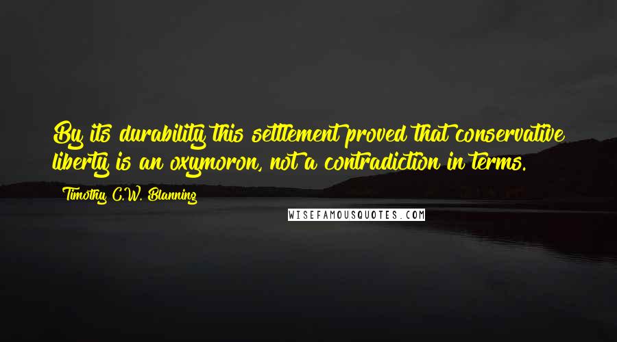 Timothy C.W. Blanning Quotes: By its durability this settlement proved that conservative liberty is an oxymoron, not a contradiction in terms.