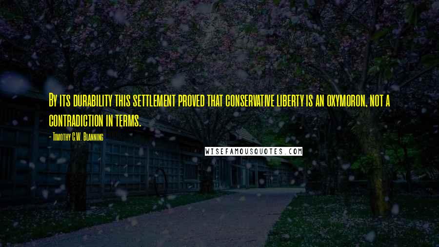 Timothy C.W. Blanning Quotes: By its durability this settlement proved that conservative liberty is an oxymoron, not a contradiction in terms.