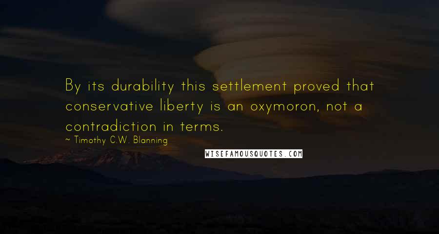 Timothy C.W. Blanning Quotes: By its durability this settlement proved that conservative liberty is an oxymoron, not a contradiction in terms.