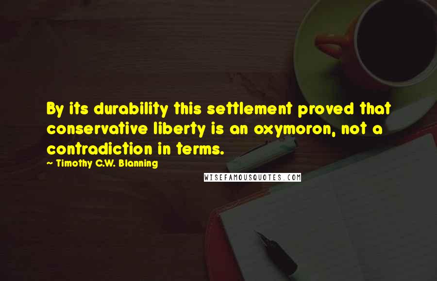 Timothy C.W. Blanning Quotes: By its durability this settlement proved that conservative liberty is an oxymoron, not a contradiction in terms.
