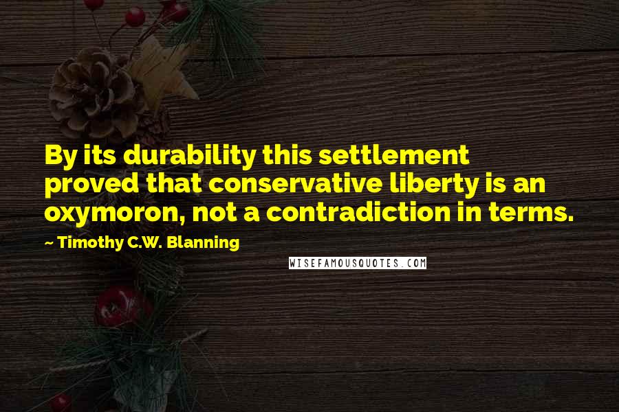 Timothy C.W. Blanning Quotes: By its durability this settlement proved that conservative liberty is an oxymoron, not a contradiction in terms.