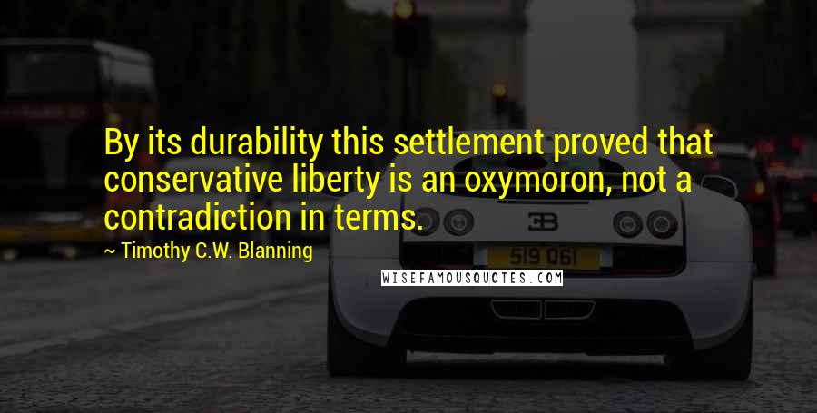 Timothy C.W. Blanning Quotes: By its durability this settlement proved that conservative liberty is an oxymoron, not a contradiction in terms.