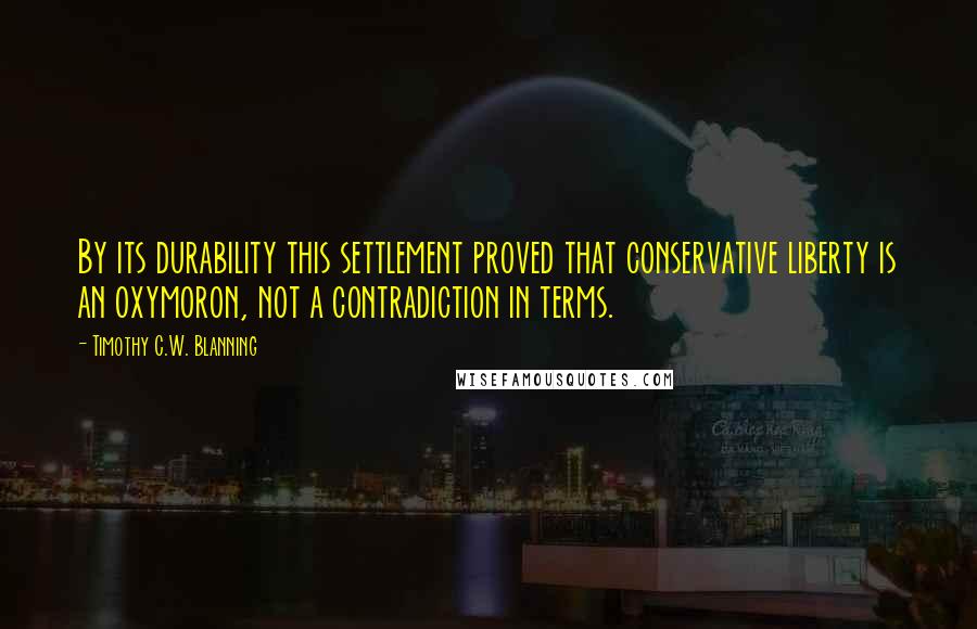 Timothy C.W. Blanning Quotes: By its durability this settlement proved that conservative liberty is an oxymoron, not a contradiction in terms.