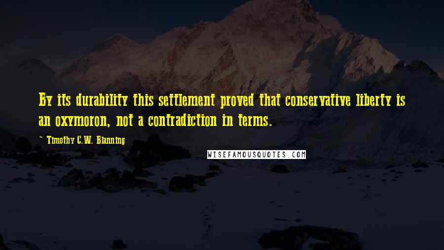 Timothy C.W. Blanning Quotes: By its durability this settlement proved that conservative liberty is an oxymoron, not a contradiction in terms.