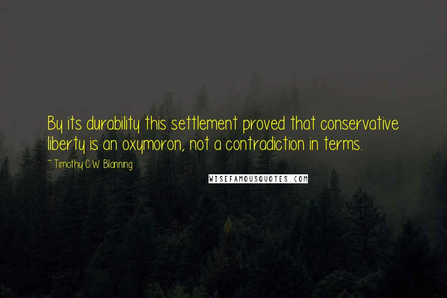 Timothy C.W. Blanning Quotes: By its durability this settlement proved that conservative liberty is an oxymoron, not a contradiction in terms.