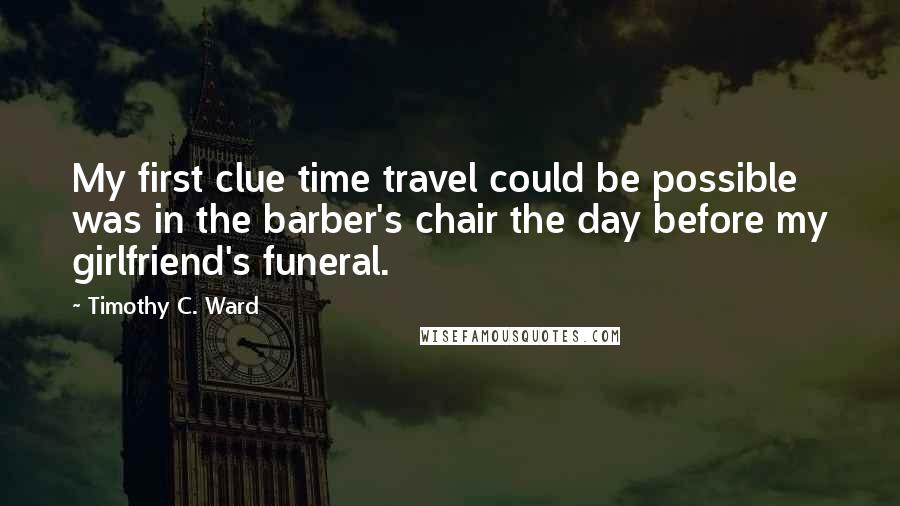 Timothy C. Ward Quotes: My first clue time travel could be possible was in the barber's chair the day before my girlfriend's funeral.