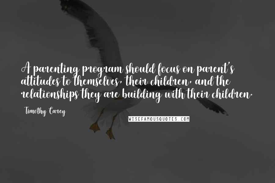 Timothy Carey Quotes: A parenting program should focus on parent's attitudes to themselves, their children, and the relationships they are building with their children.