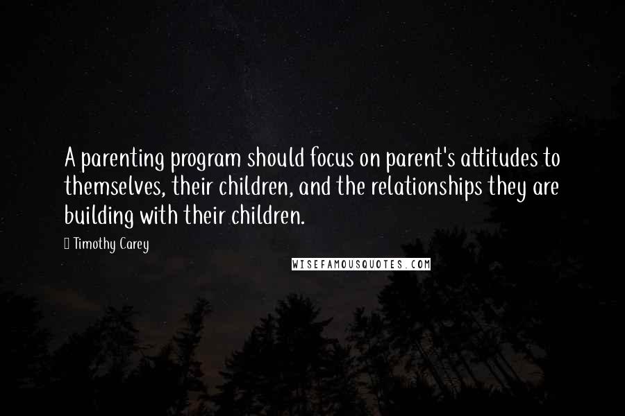 Timothy Carey Quotes: A parenting program should focus on parent's attitudes to themselves, their children, and the relationships they are building with their children.